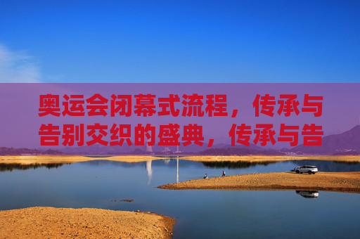 奥运会闭幕式流程,传承与告别交织的盛典,传承与告别交织的奥运盛典 奥运会闭幕式流程,传承与告别交织的盛典,传承与告别交织的奥运盛典