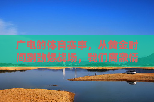 广电的体育赛事,从黄金时间到劲爆战场,我们离激情还有多远?广电体育赛事,从黄金时间到劲爆战场,激情还有多远? 广电的体育赛事,从黄金时间到劲爆战场,我们离激情还有多远?广电体育赛事,从黄金时间到劲爆战场,激情还有多远?