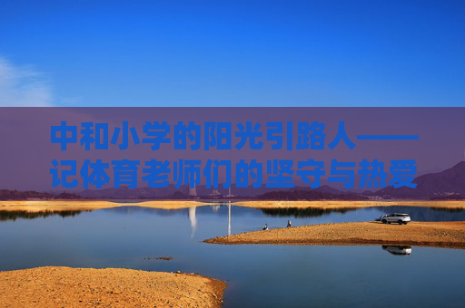 中和小学的阳光引路人——记体育老师们的坚守与热爱,中和小学的阳光引路人,体育老师们的坚守与热爱 中和小学的阳光引路人——记体育老师们的坚守与热爱,中和小学的阳光引路人,体育老师们的坚守与热爱