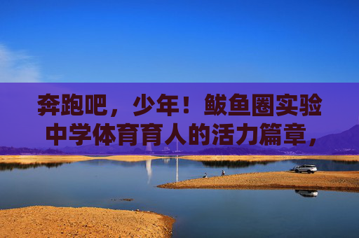 奔跑吧,少年!鲅鱼圈实验中学体育育人的活力篇章,奔跑吧,少年!鲅鱼圈实验中学体育育人的活力篇章 奔跑吧,少年!鲅鱼圈实验中学体育育人的活力篇章,奔跑吧,少年!鲅鱼圈实验中学体育育人的活力篇章