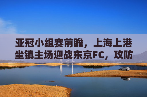 亚冠小组赛前瞻,上海上港坐镇主场迎战东京FC,攻防对决谁能占得先机?亚冠前瞻,上海上港主场战东京FC,攻防对决谁能占先机? 亚冠小组赛前瞻,上海上港坐镇主场迎战东京FC,攻防对决谁能占得先机?亚冠前瞻,上海上港主场战东京FC,攻防对决谁能占先机?
