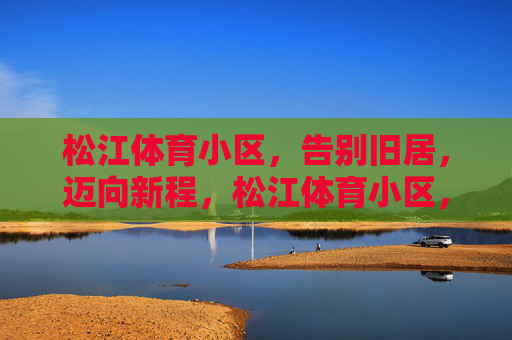 松江体育小区,告别旧居,迈向新程,松江体育小区,告别旧居启新程 松江体育小区,告别旧居,迈向新程,松江体育小区,告别旧居启新程