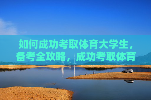 如何成功考取体育大学生,备考全攻略,成功考取体育大学生,备考全攻略 如何成功考取体育大学生,备考全攻略,成功考取体育大学生,备考全攻略