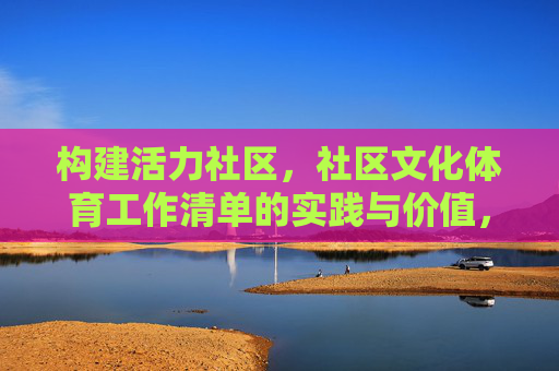 构建活力社区,社区文化体育工作清单的实践与价值,社区文化体育工作清单,构建活力社区的实践与价值 构建活力社区,社区文化体育工作清单的实践与价值,社区文化体育工作清单,构建活力社区的实践与价值