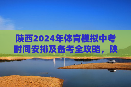 陕西2024年体育模拟中考时间安排及备考全攻略,陕西2024年体育模拟中考时间安排及备考全攻略 陕西2024年体育模拟中考时间安排及备考全攻略,陕西2024年体育模拟中考时间安排及备考全攻略