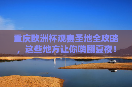 重庆欧洲杯观赛圣地全攻略,这些地方让你嗨翻夏夜!重庆欧洲杯观赛圣地全攻略,嗨翻夏夜! 重庆欧洲杯观赛圣地全攻略,这些地方让你嗨翻夏夜!重庆欧洲杯观赛圣地全攻略,嗨翻夏夜!