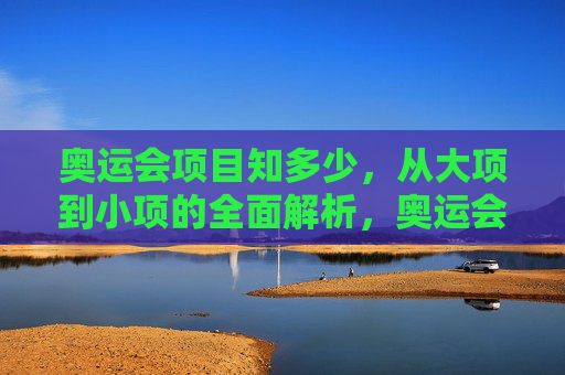 奥运会项目知多少,从大项到小项的全面解析,奥运会项目知多少,从大项到小项全面解析 奥运会项目知多少,从大项到小项的全面解析,奥运会项目知多少,从大项到小项全面解析