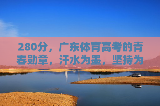 280分，广东体育高考的青春勋章，汗水为墨，坚持为笔，汗水铸就的青春勋章，广东体育高考280分