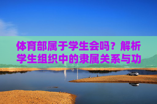 体育部属于学生会吗?解析学生组织中的隶属关系与功能定位,体育部与学生会的隶属关系及功能定位解析 体育部属于学生会吗?解析学生组织中的隶属关系与功能定位,体育部与学生会的隶属关系及功能定位解析