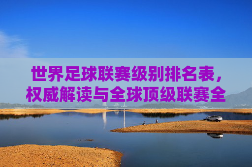 世界足球联赛级别排名表,权威解读与全球顶级联赛全景分析,世界足球联赛级别排名表,权威解读与全球顶级联赛全景分析 世界足球联赛级别排名表,权威解读与全球顶级联赛全景分析,世界足球联赛级别排名表,权威解读与全球顶级联赛全景分析