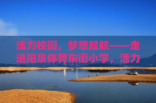 活力校园,梦想起航——走进阳泉体育东街小学,活力校园,梦想起航——阳泉体育东街小学 活力校园,梦想起航——走进阳泉体育东街小学,活力校园,梦想起航——阳泉体育东街小学