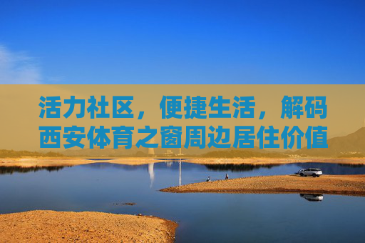 活力社区,便捷生活,解码西安体育之窗周边居住价值,活力便捷聚居地,解码西安体育之窗周边居住价值 活力社区,便捷生活,解码西安体育之窗周边居住价值,活力便捷聚居地,解码西安体育之窗周边居住价值