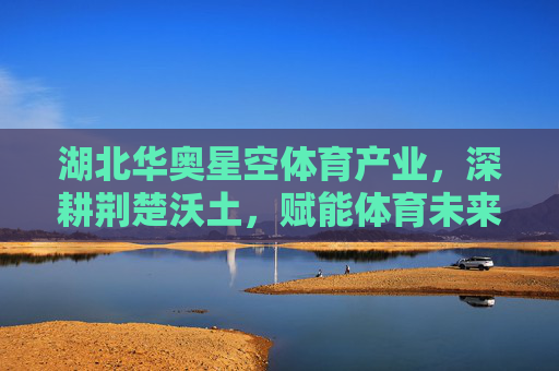 湖北华奥星空体育产业,深耕荆楚沃土,赋能体育未来,华奥星空体育产业,深耕荆楚沃土 赋能体育未来 湖北华奥星空体育产业,深耕荆楚沃土,赋能体育未来,华奥星空体育产业,深耕荆楚沃土 赋能体育未来