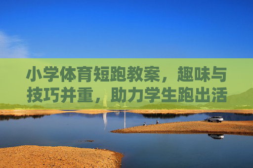 小学体育短跑教案,趣味与技巧并重,助力学生跑出活力,小学短跑教案,趣味技巧并重,活力奔跑启程 小学体育短跑教案,趣味与技巧并重,助力学生跑出活力,小学短跑教案,趣味技巧并重,活力奔跑启程