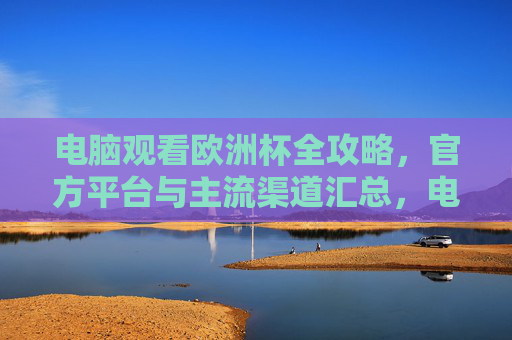 电脑观看欧洲杯全攻略,官方平台与主流渠道汇总,电脑观看欧洲杯全攻略,官方平台与主流渠道汇总 电脑观看欧洲杯全攻略,官方平台与主流渠道汇总,电脑观看欧洲杯全攻略,官方平台与主流渠道汇总