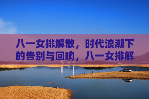 八一女排解散,时代浪潮下的告别与回响,八一女排解散,时代浪潮下的告别与回响 八一女排解散,时代浪潮下的告别与回响,八一女排解散,时代浪潮下的告别与回响