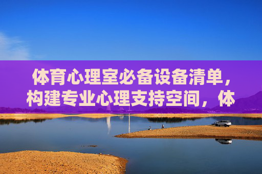 体育心理室必备设备清单,构建专业心理支持空间,体育心理室必备设备清单,构建专业心理支持空间 体育心理室必备设备清单,构建专业心理支持空间,体育心理室必备设备清单,构建专业心理支持空间