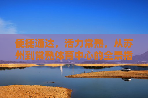 便捷通达,活力常熟,从苏州到常熟体育中心的全景指南,便捷通达活力常熟,苏州到常熟体育中心全景指南 便捷通达,活力常熟,从苏州到常熟体育中心的全景指南,便捷通达活力常熟,苏州到常熟体育中心全景指南