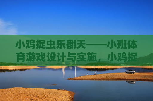 小鸡捉虫乐翻天——小班体育游戏设计与实施,小鸡捉虫乐翻天——小班体育游戏设计与实施 小鸡捉虫乐翻天——小班体育游戏设计与实施,小鸡捉虫乐翻天——小班体育游戏设计与实施