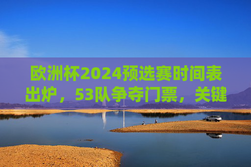 欧洲杯2024预选赛时间表出炉,53队争夺门票,关键战役定于3月开打,欧洲杯2024预选赛时间表出炉 53队争夺门票3月关键战役开打 欧洲杯2024预选赛时间表出炉,53队争夺门票,关键战役定于3月开打,欧洲杯2024预选赛时间表出炉 53队争夺门票3月关键战役开打
