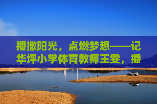 播撒阳光,点燃梦想——记华坪小学体育教师王雯,播撒阳光,点燃梦想——记华坪小学体育教师王雯 播撒阳光,点燃梦想——记华坪小学体育教师王雯,播撒阳光,点燃梦想——记华坪小学体育教师王雯