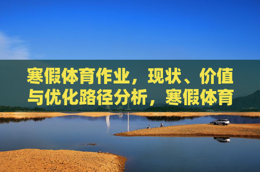 寒假体育作业,现状、价值与优化路径分析,寒假体育作业的现状、价值与优化路径探析 寒假体育作业,现状、价值与优化路径分析,寒假体育作业的现状、价值与优化路径探析