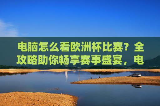 电脑怎么看欧洲杯比赛?全攻略助你畅享赛事盛宴,电脑看欧洲杯全攻略,畅享赛事盛宴 电脑怎么看欧洲杯比赛?全攻略助你畅享赛事盛宴,电脑看欧洲杯全攻略,畅享赛事盛宴