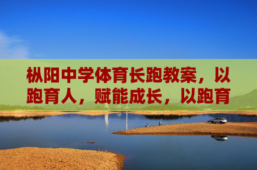 枞阳中学体育长跑教案，以跑育人，赋能成长，以跑育人促成长，枞阳中学体育长跑教案