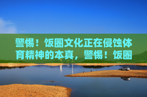 警惕!饭圈文化正在侵蚀体育精神的本真,警惕!饭圈文化侵蚀体育精神本真 警惕!饭圈文化正在侵蚀体育精神的本真,警惕!饭圈文化侵蚀体育精神本真