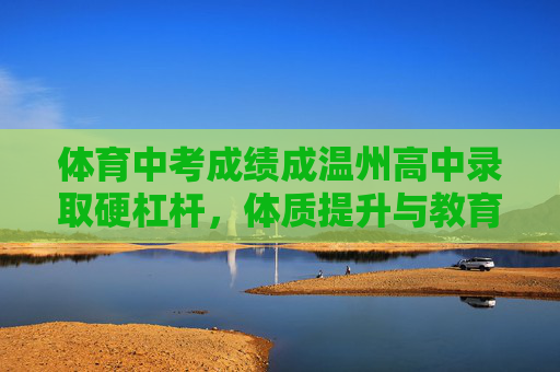 体育中考成绩成温州高中录取硬杠杆,体质提升与教育公平的双重考量,体育中考成高中录取硬杠杆,体质提升与教育公平的双重考量 体育中考成绩成温州高中录取硬杠杆,体质提升与教育公平的双重考量,体育中考成高中录取硬杠杆,体质提升与教育公平的双重考量
