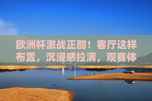 欧洲杯激战正酣!客厅这样布置,沉浸感拉满,观赛体验UP UP,欧洲杯激战正酣!客厅布置沉浸感拉满,观赛体验UP UP 欧洲杯激战正酣!客厅这样布置,沉浸感拉满,观赛体验UP UP,欧洲杯激战正酣!客厅布置沉浸感拉满,观赛体验UP UP