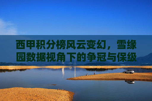 西甲积分榜风云变幻,雪缘园数据视角下的争冠与保级悬念,雪缘园数据视角下的西甲积分榜争冠与保级悬念 西甲积分榜风云变幻,雪缘园数据视角下的争冠与保级悬念,雪缘园数据视角下的西甲积分榜争冠与保级悬念