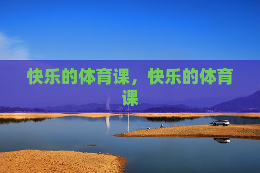 快乐的体育课,快乐的体育课 快乐的体育课,快乐的体育课