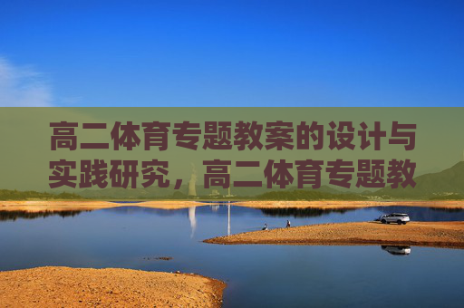 高二体育专题教案的设计与实践研究,高二体育专题教案的设计与实践研究 高二体育专题教案的设计与实践研究,高二体育专题教案的设计与实践研究