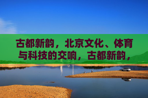 古都新韵,北京文化、体育与科技的交响,古都新韵,文化体育科技交响 古都新韵,北京文化、体育与科技的交响,古都新韵,文化体育科技交响