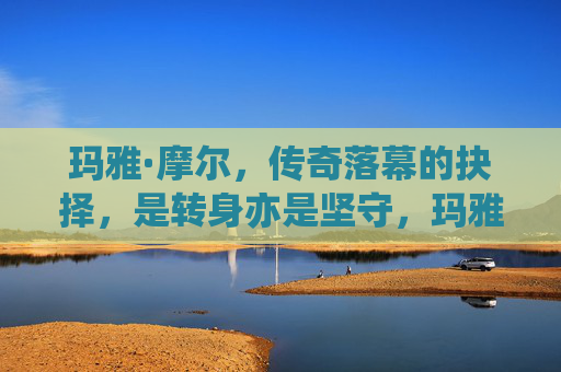 玛雅·摩尔,传奇落幕的抉择,是转身亦是坚守,玛雅·摩尔,传奇落幕的转身与坚守抉择 玛雅·摩尔,传奇落幕的抉择,是转身亦是坚守,玛雅·摩尔,传奇落幕的转身与坚守抉择