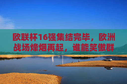 欧联杯16强集结完毕,欧洲战场烽烟再起,谁能笑傲群雄?欧联杯16强集结,谁能笑傲群雄? 欧联杯16强集结完毕,欧洲战场烽烟再起,谁能笑傲群雄?欧联杯16强集结,谁能笑傲群雄?