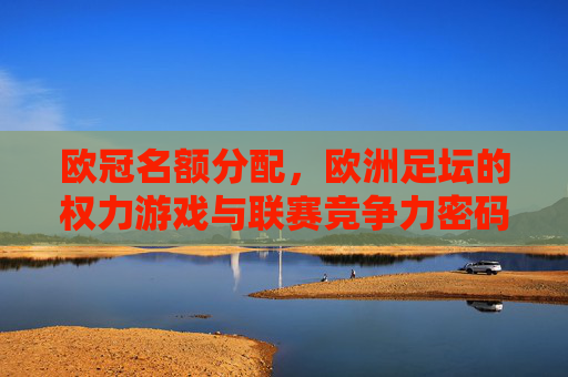 欧冠名额分配,欧洲足坛的权力游戏与联赛竞争力密码,欧冠名额分配,欧洲足坛权力游戏与竞争力密码 欧冠名额分配,欧洲足坛的权力游戏与联赛竞争力密码,欧冠名额分配,欧洲足坛权力游戏与竞争力密码