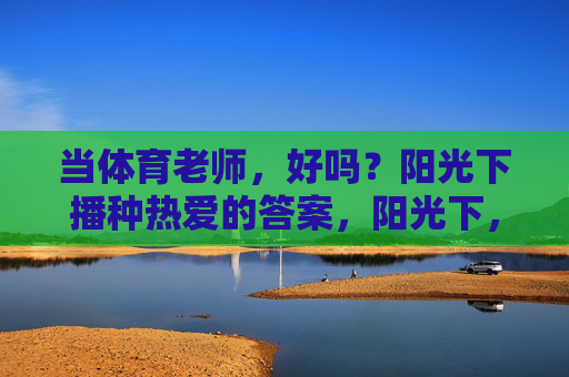 当体育老师,好吗?阳光下播种热爱的答案,阳光下,体育老师播种热爱的答案 当体育老师,好吗?阳光下播种热爱的答案,阳光下,体育老师播种热爱的答案