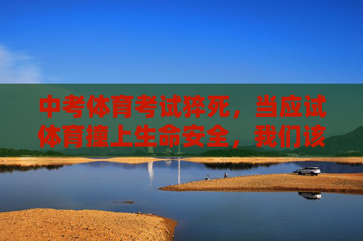 中考体育考试猝死,当应试体育撞上生命安全,我们该反思什么?中考体育猝死,应试体育与生命安全的反思之问 中考体育考试猝死,当应试体育撞上生命安全,我们该反思什么?中考体育猝死,应试体育与生命安全的反思之问