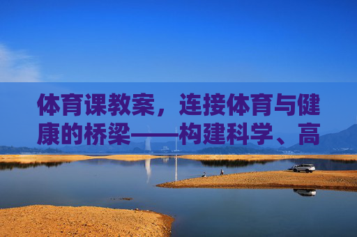 体育课教案,连接体育与健康的桥梁——构建科学、高效的健康体育教学模式,体育课教案,构建连接体育与健康的科学高效桥梁 体育课教案,连接体育与健康的桥梁——构建科学、高效的健康体育教学模式,体育课教案,构建连接体育与健康的科学高效桥梁