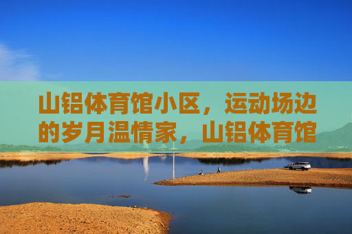 山铝体育馆小区,运动场边的岁月温情家,山铝体育馆小区,运动场边的岁月温情家 山铝体育馆小区,运动场边的岁月温情家,山铝体育馆小区,运动场边的岁月温情家
