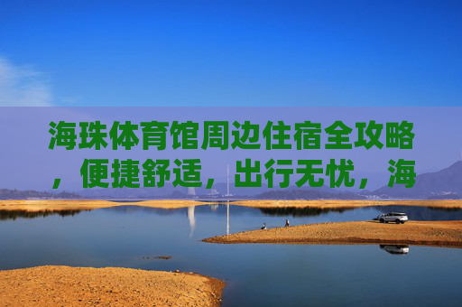 海珠体育馆周边住宿全攻略,便捷舒适,出行无忧,海珠体育馆周边住宿全攻略,便捷舒适出行无忧 海珠体育馆周边住宿全攻略,便捷舒适,出行无忧,海珠体育馆周边住宿全攻略,便捷舒适出行无忧
