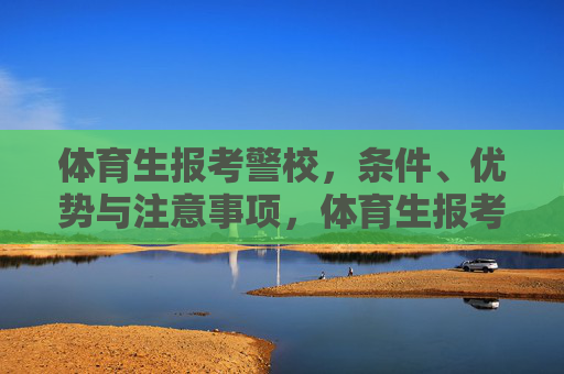体育生报考警校,条件、优势与注意事项,体育生报考警校,条件、优势与注意事项 体育生报考警校,条件、优势与注意事项,体育生报考警校,条件、优势与注意事项