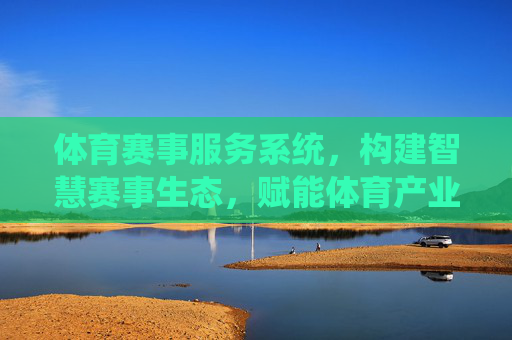 体育赛事服务系统,构建智慧赛事生态,赋能体育产业升级,体育赛事服务系统,构建智慧生态,赋能产业升级 体育赛事服务系统,构建智慧赛事生态,赋能体育产业升级,体育赛事服务系统,构建智慧生态,赋能产业升级