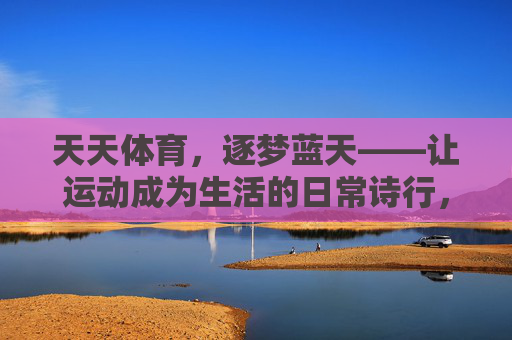 天天体育,逐梦蓝天——让运动成为生活的日常诗行,体育诗行,逐梦日常 天天体育,逐梦蓝天——让运动成为生活的日常诗行,体育诗行,逐梦日常