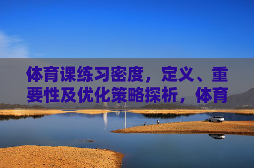 体育课练习密度,定义、重要性及优化策略探析,体育课练习密度,定义、重要性及优化策略探析 体育课练习密度,定义、重要性及优化策略探析,体育课练习密度,定义、重要性及优化策略探析