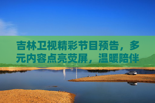 吉林卫视精彩节目预告,多元内容点亮荧屏,温暖陪伴每时每刻,吉林卫视精彩节目预告,多元内容点亮荧屏,温暖陪伴每时每刻 吉林卫视精彩节目预告,多元内容点亮荧屏,温暖陪伴每时每刻,吉林卫视精彩节目预告,多元内容点亮荧屏,温暖陪伴每时每刻