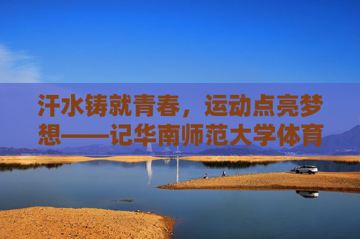 汗水铸就青春,运动点亮梦想——记华南师范大学体育生,汗水铸就青春,运动点亮梦想——华南师范大学体育生 汗水铸就青春,运动点亮梦想——记华南师范大学体育生,汗水铸就青春,运动点亮梦想——华南师范大学体育生