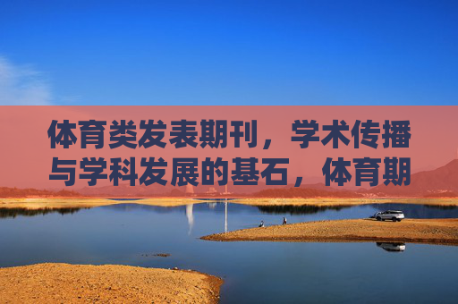 体育类发表期刊,学术传播与学科发展的基石,体育期刊,学术传播与学科发展的基石 体育类发表期刊,学术传播与学科发展的基石,体育期刊,学术传播与学科发展的基石